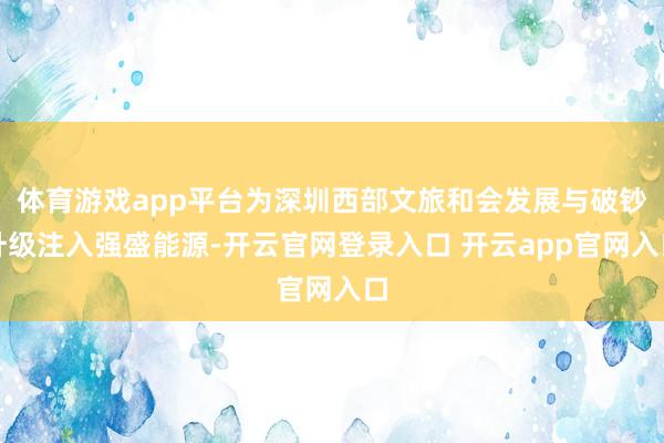体育游戏app平台为深圳西部文旅和会发展与破钞升级注入强盛能