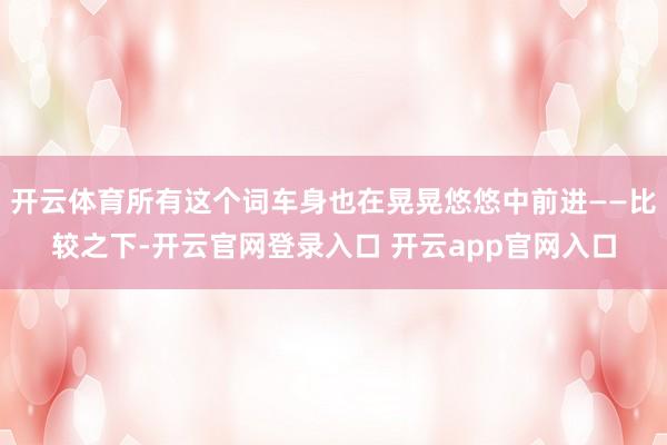 开云体育所有这个词车身也在晃晃悠悠中前进——比较之下-开云官网登录入口 开云app官网入口