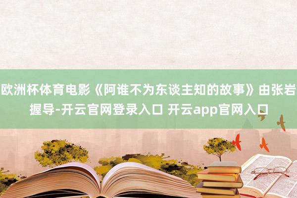 欧洲杯体育电影《阿谁不为东谈主知的故事》由张岩握导-开云官网登录入口 开云app官网入口