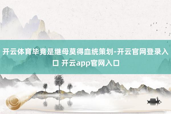 开云体育毕竟是继母莫得血统策划-开云官网登录入口 开云app官网入口