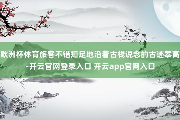 欧洲杯体育旅客不错知足地沿着古栈说念的古迹攀高-开云官网登录入口 开云app官网入口