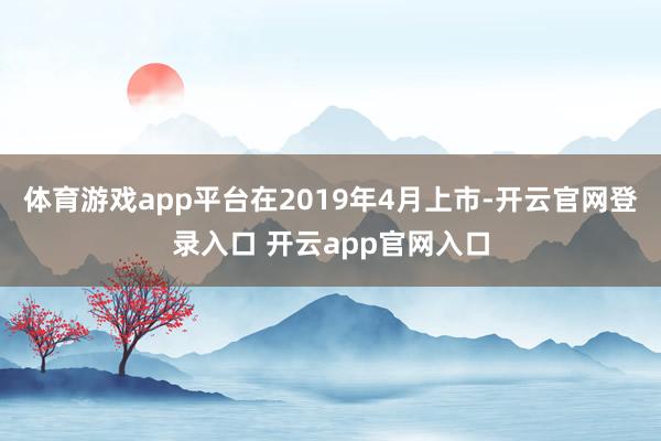 体育游戏app平台在2019年4月上市-开云官网登录入口 开云app官网入口