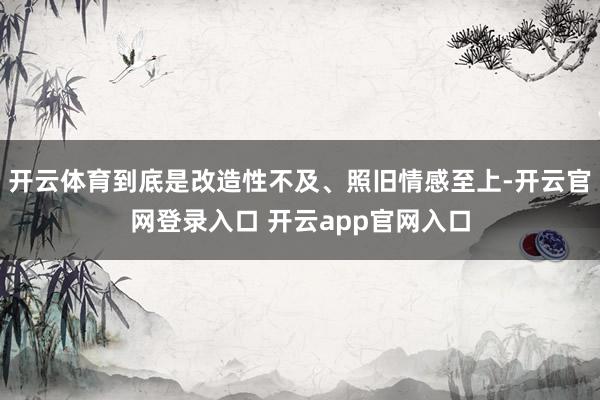 开云体育到底是改造性不及、照旧情感至上-开云官网登录入口 开