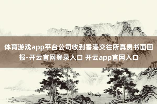 体育游戏app平台公司收到香港交往所真贵书面回报-开云官网登录入口 开云app官网入口