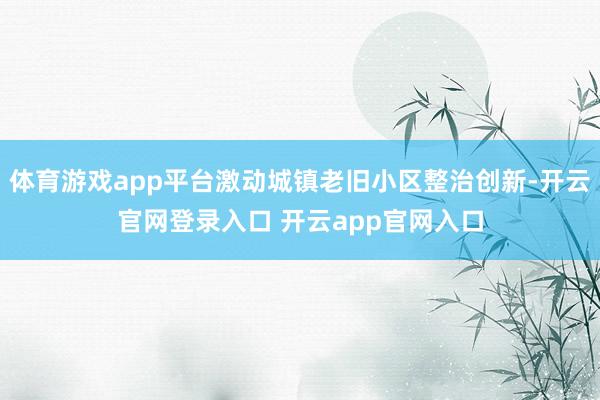 体育游戏app平台激动城镇老旧小区整治创新-开云官网登录入口 开云app官网入口