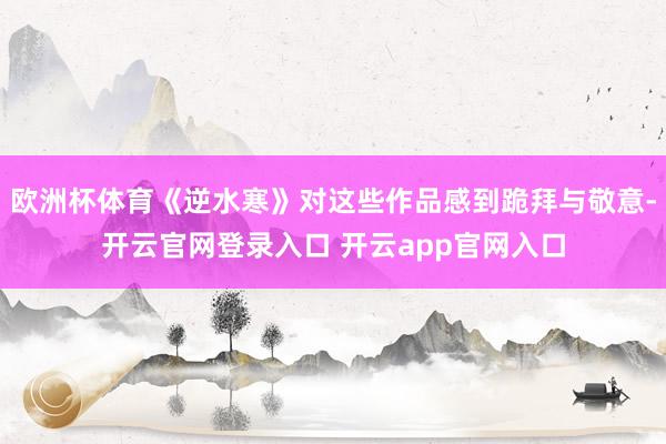 欧洲杯体育《逆水寒》对这些作品感到跪拜与敬意-开云官网登录入