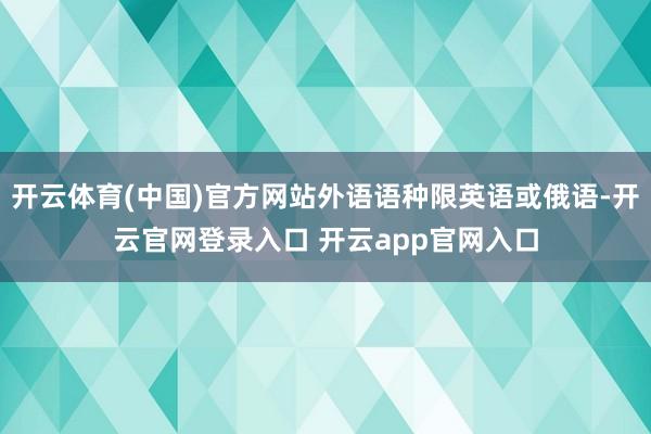 开云体育(中国)官方网站外语语种限英语或俄语-开云官网登录入
