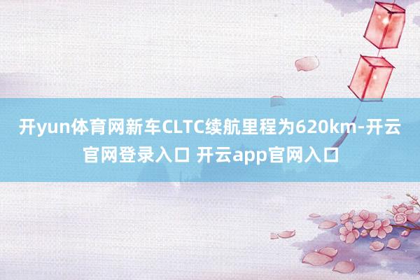 开yun体育网新车CLTC续航里程为620km-开云官网登录入口 开云app官网入口