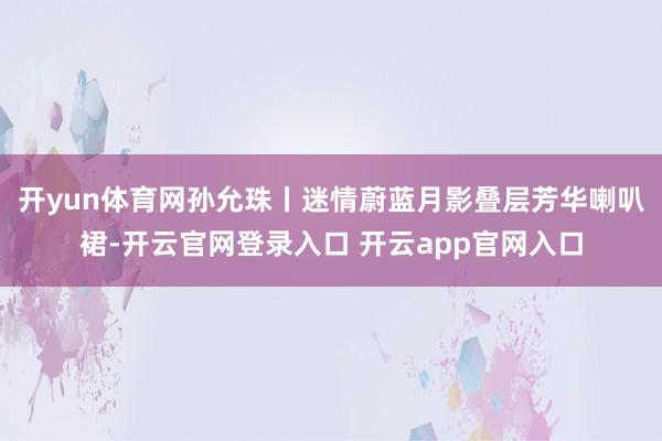 开yun体育网孙允珠丨迷情蔚蓝月影叠层芳华喇叭裙-开云官网登录入口 开云app官网入口