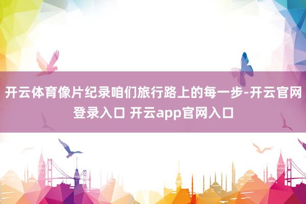 开云体育像片纪录咱们旅行路上的每一步-开云官网登录入口 开云app官网入口