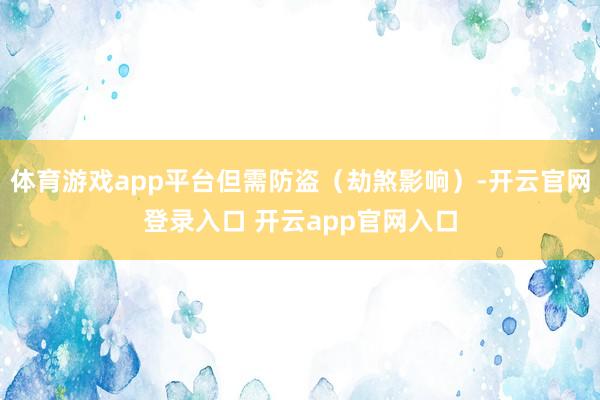 体育游戏app平台但需防盗（劫煞影响）-开云官网登录入口 开