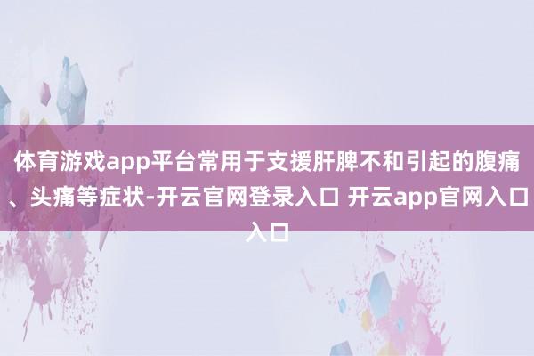 体育游戏app平台常用于支援肝脾不和引起的腹痛、头痛等症状-
