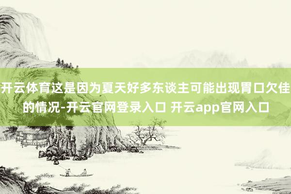 开云体育这是因为夏天好多东谈主可能出现胃口欠佳的情况-开云官