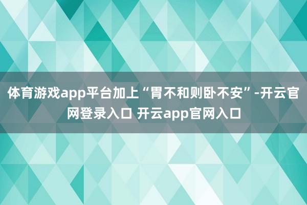 体育游戏app平台加上“胃不和则卧不安”-开云官网登录入口 
