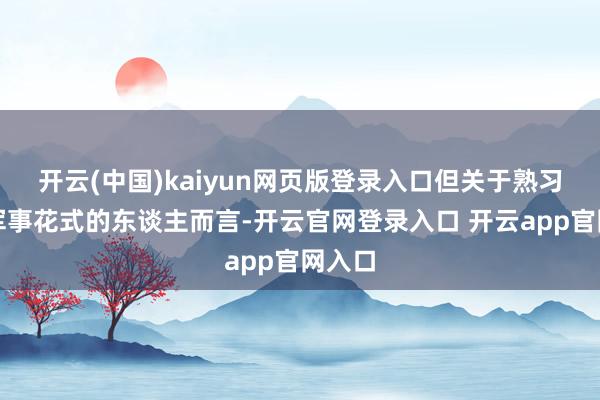 开云(中国)kaiyun网页版登录入口但关于熟习国外军事花式