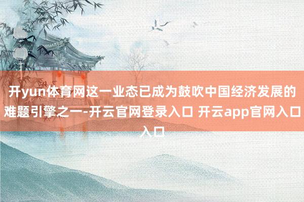 开yun体育网这一业态已成为鼓吹中国经济发展的难题引擎之一-开云官网登录入口 开云app官网入口