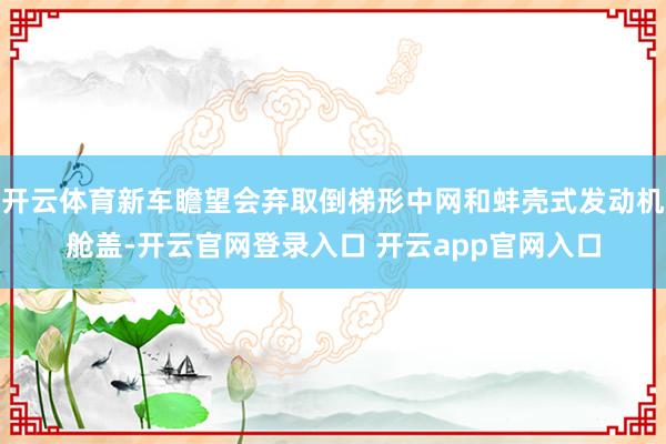 开云体育新车瞻望会弃取倒梯形中网和蚌壳式发动机舱盖-开云官网