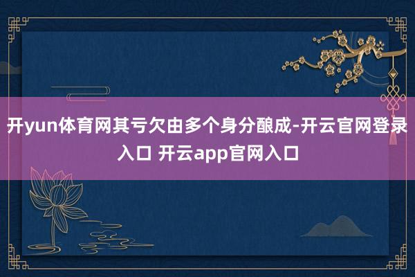 开yun体育网其亏欠由多个身分酿成-开云官网登录入口 开云app官网入口