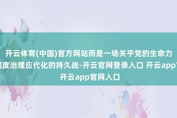 开云体育(中国)官方网站而是一场关乎党的生命力、关乎国度治理