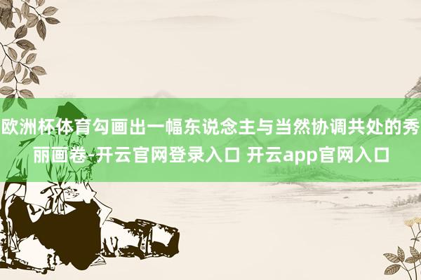 欧洲杯体育勾画出一幅东说念主与当然协调共处的秀丽画卷-开云官