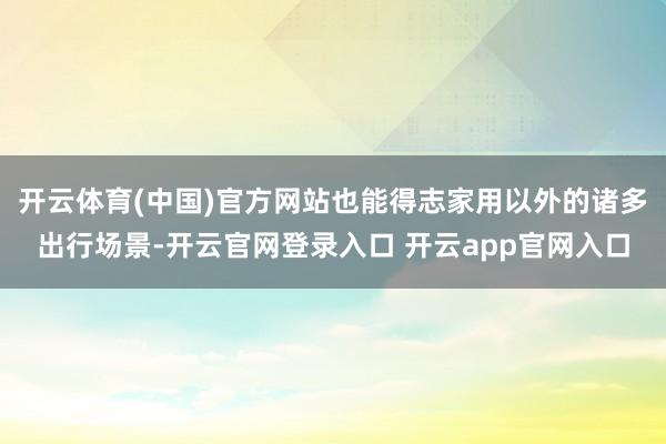 开云体育(中国)官方网站也能得志家用以外的诸多出行场景-开云