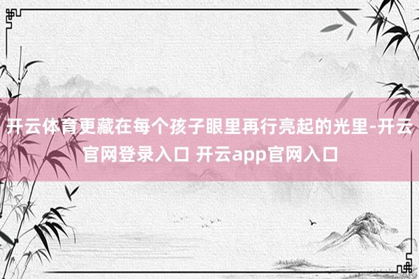 开云体育更藏在每个孩子眼里再行亮起的光里-开云官网登录入口 开云app官网入口