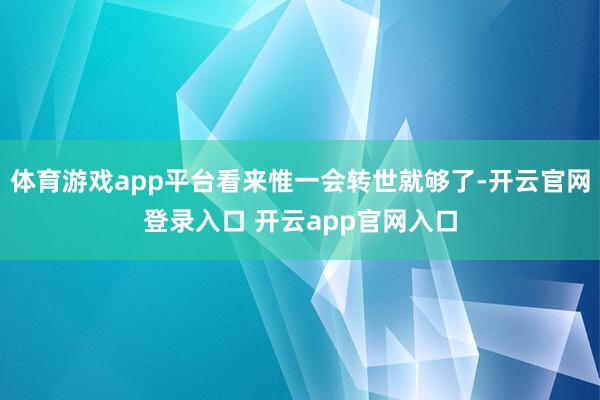 体育游戏app平台看来惟一会转世就够了-开云官网登录入口 开云app官网入口