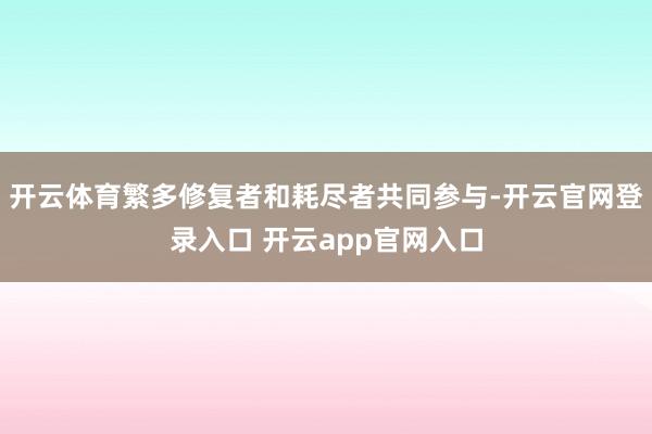 开云体育繁多修复者和耗尽者共同参与-开云官网登录入口 开云a