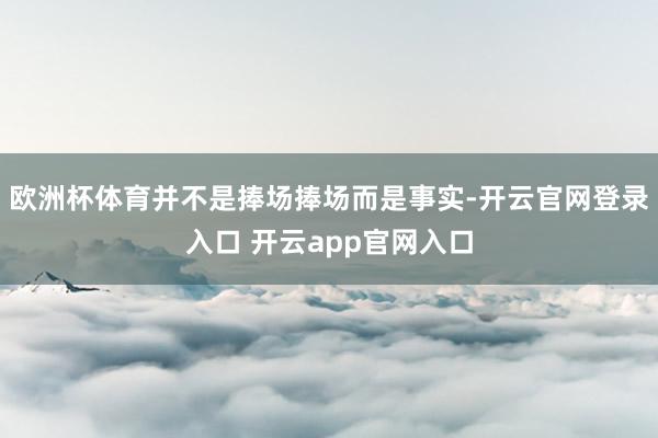 欧洲杯体育并不是捧场捧场而是事实-开云官网登录入口 开云ap