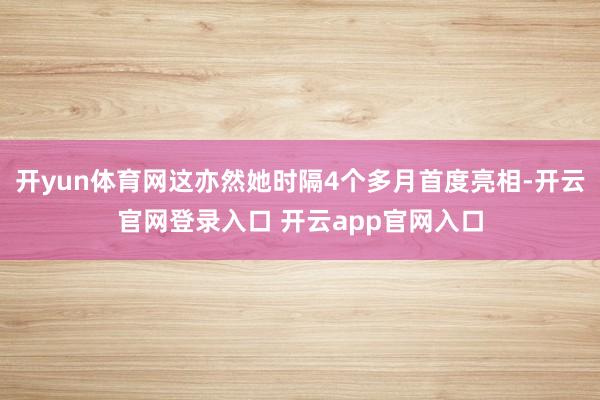 开yun体育网这亦然她时隔4个多月首度亮相-开云官网登录入口