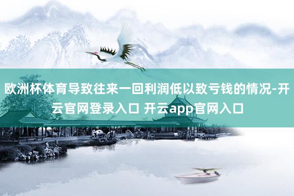 欧洲杯体育导致往来一回利润低以致亏钱的情况-开云官网登录入口