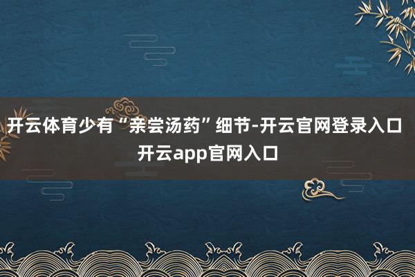 开云体育少有“亲尝汤药”细节-开云官网登录入口 开云app官