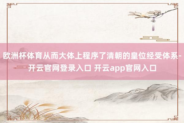 欧洲杯体育从而大体上程序了清朝的皇位经受体系-开云官网登录入