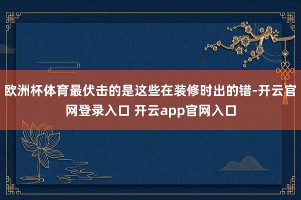 欧洲杯体育最伏击的是这些在装修时出的错-开云官网登录入口 开