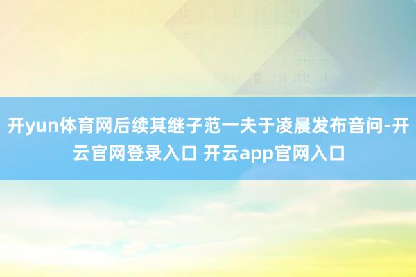 开yun体育网后续其继子范一夫于凌晨发布音问-开云官网登录入
