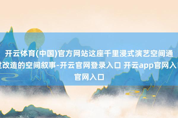 开云体育(中国)官方网站这座千里浸式演艺空间通过改造的空间叙