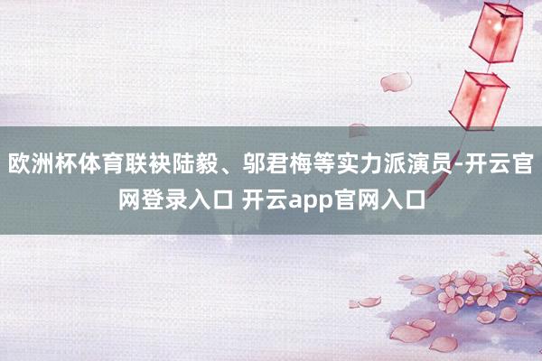 欧洲杯体育联袂陆毅、邬君梅等实力派演员-开云官网登录入口 开