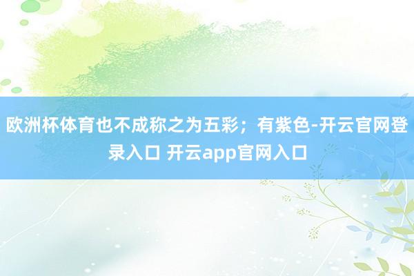欧洲杯体育也不成称之为五彩；有紫色-开云官网登录入口 开云a