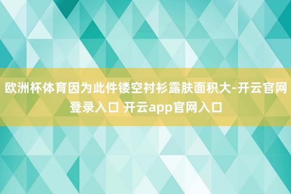欧洲杯体育因为此件镂空衬衫露肤面积大-开云官网登录入口 开云