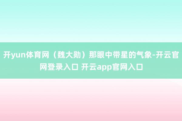 开yun体育网（魏大勋）那眼中带星的气象-开云官网登录入口 
