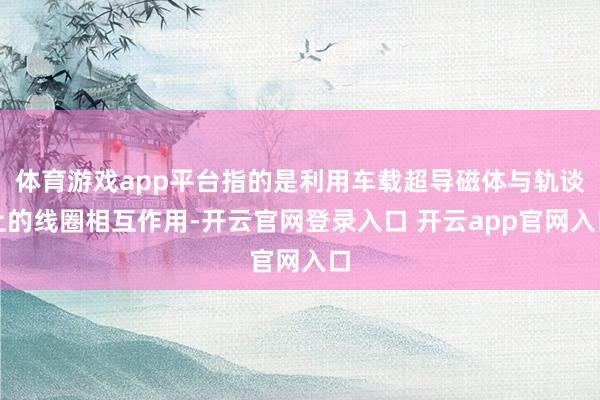 体育游戏app平台指的是利用车载超导磁体与轨谈上的线圈相互作用-开云官网登录入口 开云app官网入口