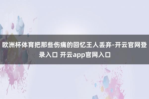 欧洲杯体育把那些伤痛的回忆王人丢弃-开云官网登录入口 开云a