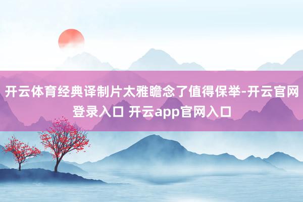 开云体育经典译制片太雅瞻念了值得保举-开云官网登录入口 开云