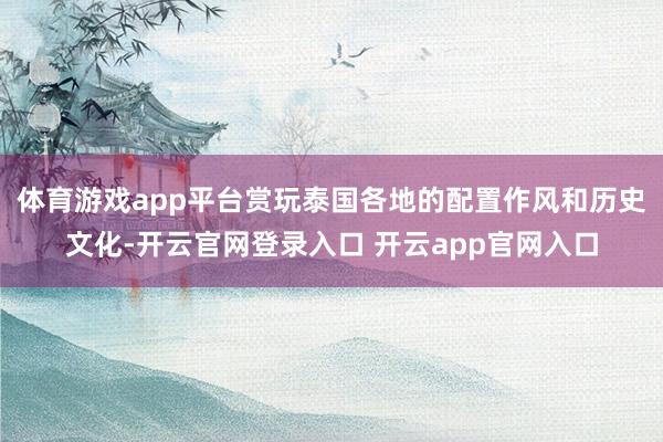 体育游戏app平台赏玩泰国各地的配置作风和历史文化-开云官网