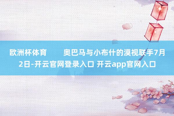 欧洲杯体育        奥巴马与小布什的漠视联手7月2日-开云官网登录入口 开云app官网入口