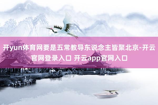 开yun体育网要是五常教导东说念主皆聚北京-开云官网登录入口 开云app官网入口