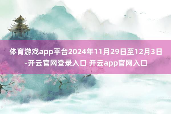 体育游戏app平台2024年11月29日至12月3日-开云官网登录入口 开云app官网入口