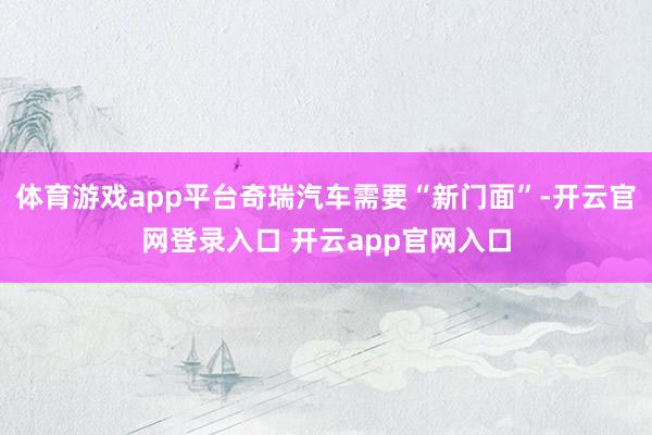 体育游戏app平台奇瑞汽车需要“新门面”-开云官网登录入口 开云app官网入口