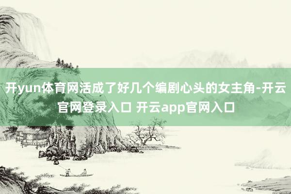 开yun体育网活成了好几个编剧心头的女主角-开云官网登录入口