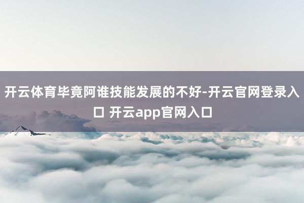 开云体育毕竟阿谁技能发展的不好-开云官网登录入口 开云app